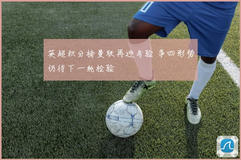 英超积分榜曼联再迎考验 争四形势仍待下一轮检验