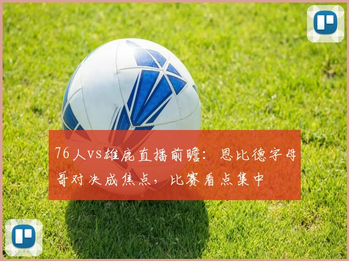76人vs雄鹿直播前瞻：恩比德字母哥对决成焦点，比赛看点集中