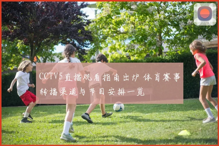 CCTV5直播观看指南出炉 体育赛事转播渠道与节目安排一览