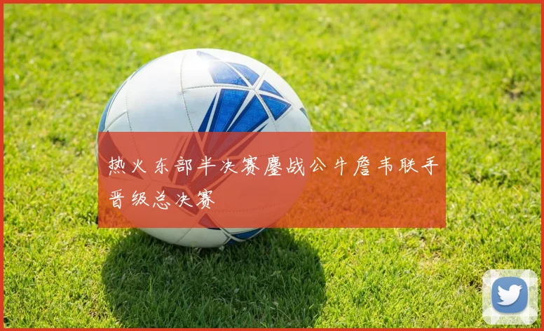 热火东部半决赛鏖战公牛詹韦联手晋级总决赛