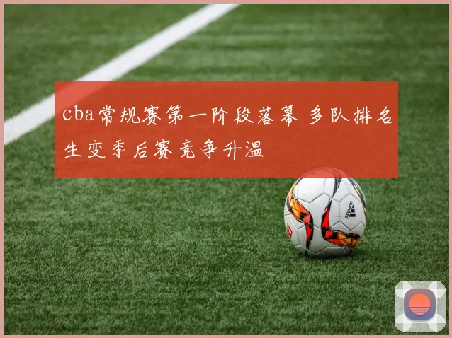 cba常规赛第一阶段落幕 多队排名生变季后赛竞争升温