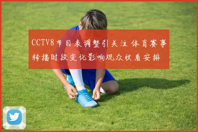 CCTV8节目表调整引关注 体育赛事转播时段变化影响观众收看安排