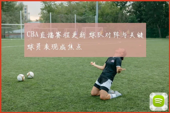 CBA直播赛程更新 球队对阵与关键球员表现成焦点
