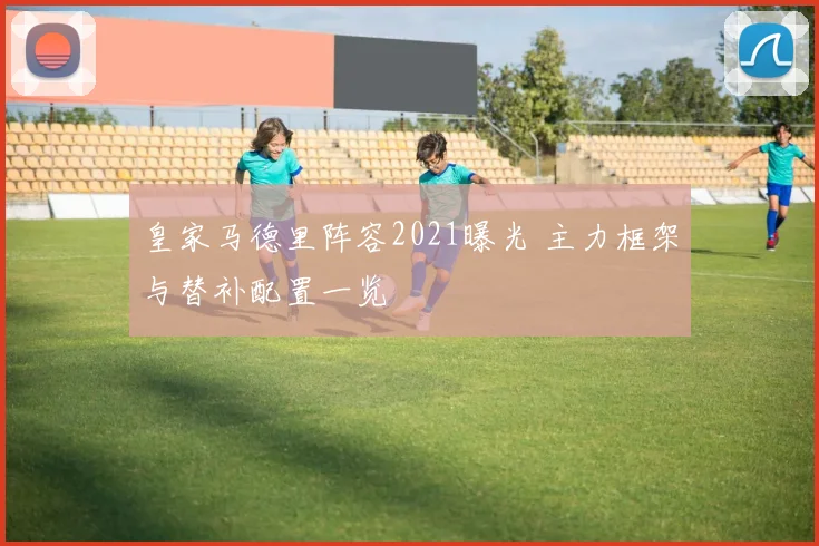 皇家马德里阵容2021曝光 主力框架与替补配置一览
