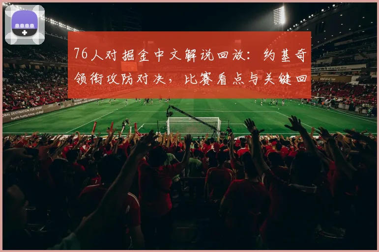 76人对掘金中文解说回放：约基奇领衔攻防对决，比赛看点与关键回合回顾